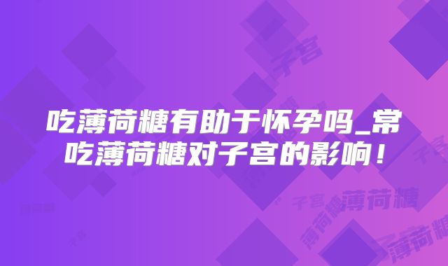 吃薄荷糖有助于怀孕吗_常吃薄荷糖对子宫的影响！