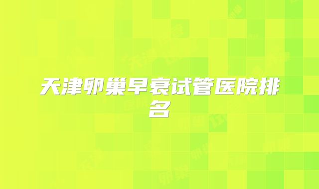 天津卵巢早衰试管医院排名