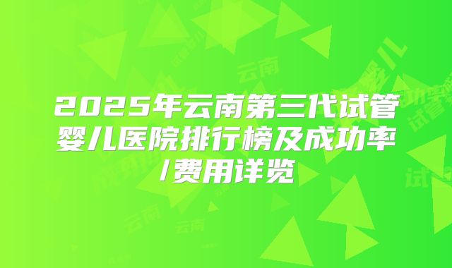 2025年云南第三代试管婴儿医院排行榜及成功率/费用详览