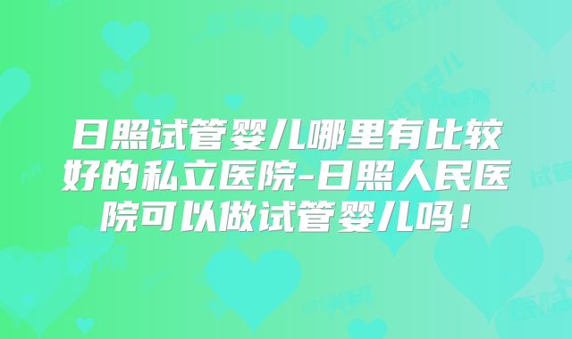 日照试管婴儿哪里有比较好的私立医院-日照人民医院可以做试管婴儿吗!