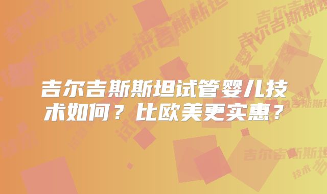 吉尔吉斯斯坦试管婴儿技术如何？比欧美更实惠？