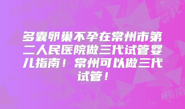 多囊卵巢不孕在常州市第二人民医院做三代试管婴儿指南！常州可以做三代试管！