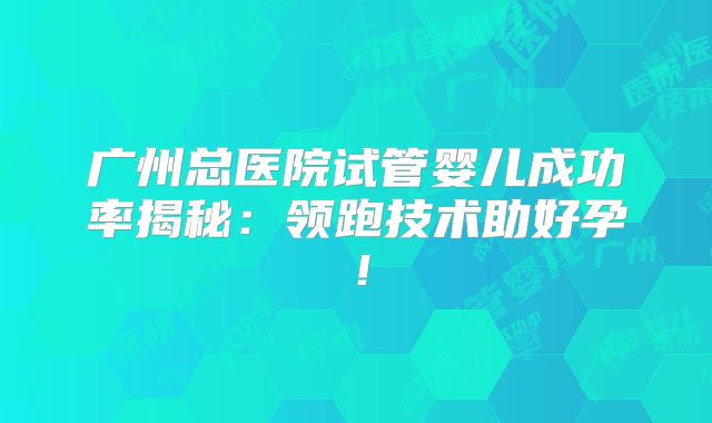 广州总医院试管婴儿成功率揭秘：领跑技术助好孕！