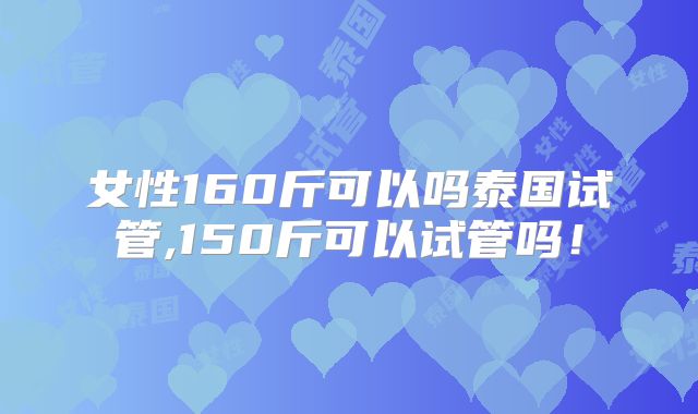 女性160斤可以吗泰国试管,150斤可以试管吗!