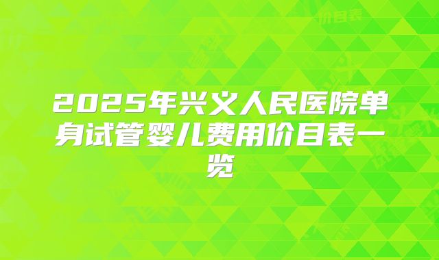 2025年兴义人民医院单身试管婴儿费用价目表一览