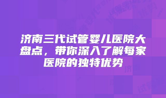 济南三代试管婴儿医院大盘点，带你深入了解每家医院的独特优势