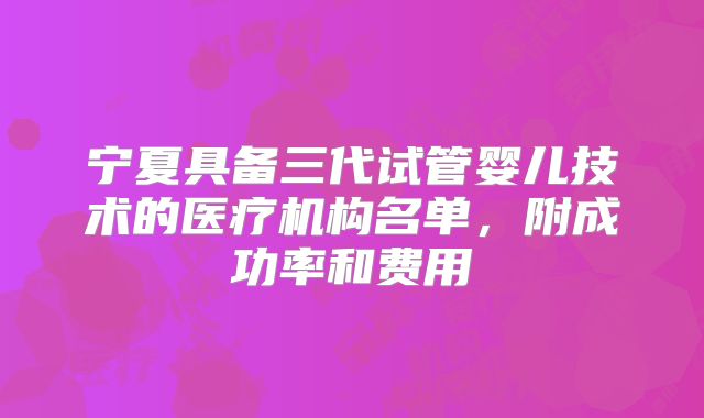 宁夏具备三代试管婴儿技术的医疗机构名单，附成功率和费用