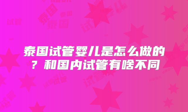泰国试管婴儿是怎么做的？和国内试管有啥不同