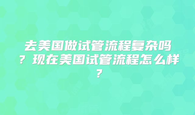 去美国做试管流程复杂吗?现在美国试管流程怎么样?