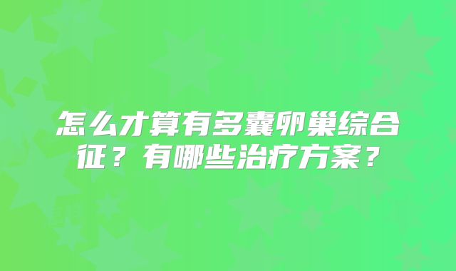 怎么才算有多囊卵巢综合征？有哪些治疗方案？