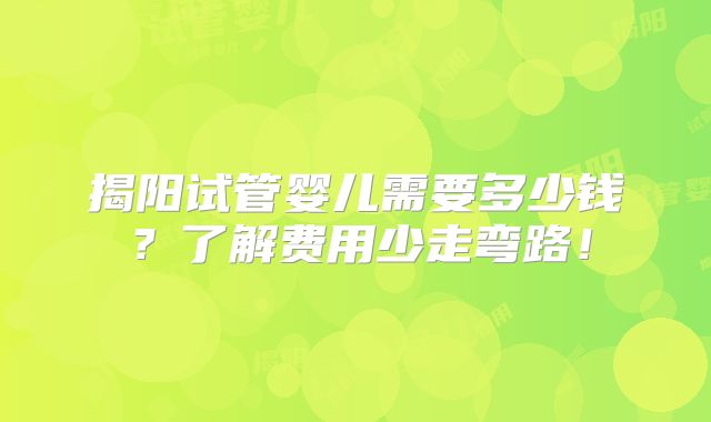 揭阳试管婴儿需要多少钱？了解费用少走弯路！