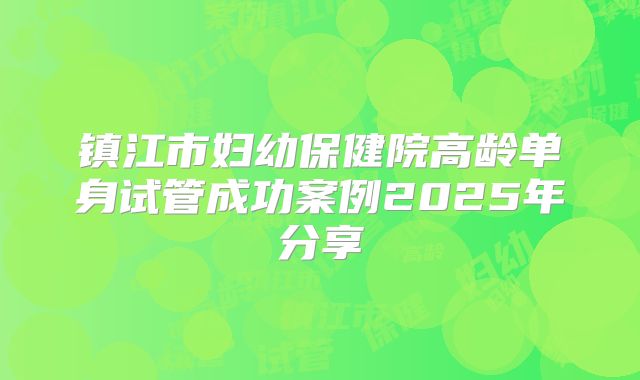 镇江市妇幼保健院高龄单身试管成功案例2025年分享