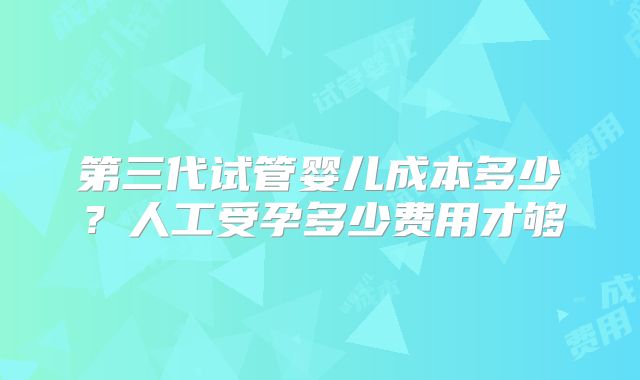 第三代试管婴儿成本多少？人工受孕多少费用才够