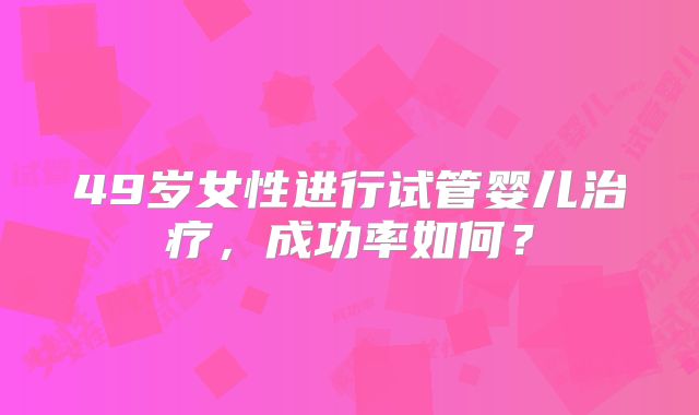 49岁女性进行试管婴儿治疗，成功率如何？