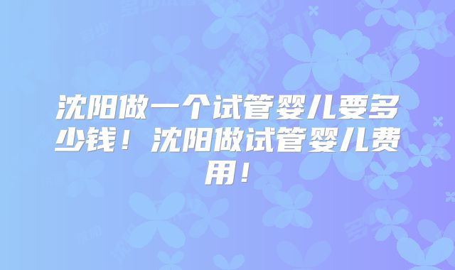 沈阳做一个试管婴儿要多少钱！沈阳做试管婴儿费用！