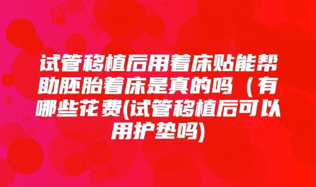 试管移植后用着床贴能帮助胚胎着床是真的吗（有哪些花费(试管移植后可以用护垫吗)