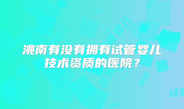 洮南有没有拥有试管婴儿技术资质的医院?