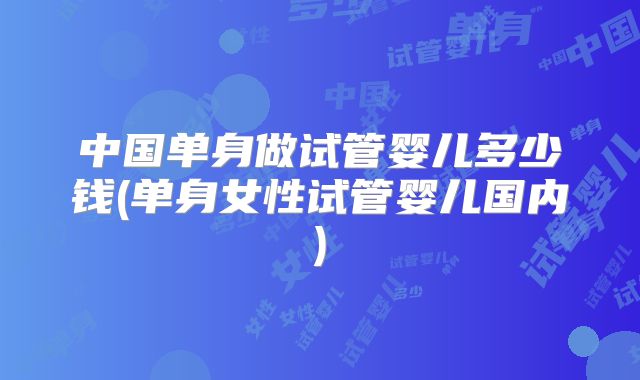 中国单身做试管婴儿多少钱(单身女性试管婴儿国内)