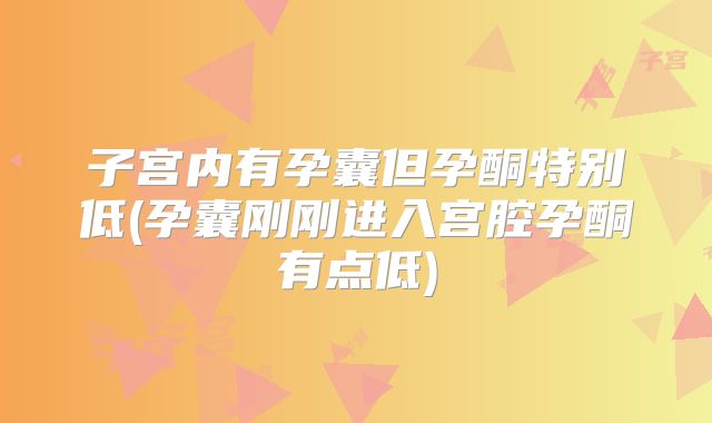 子宫内有孕囊但孕酮特别低(孕囊刚刚进入宫腔孕酮有点低)