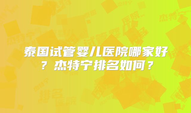 泰国试管婴儿医院哪家好？杰特宁排名如何？