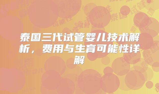 泰国三代试管婴儿技术解析，费用与生育可能性详解