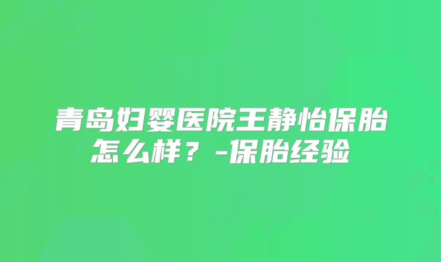 青岛妇婴医院王静怡保胎怎么样？-保胎经验