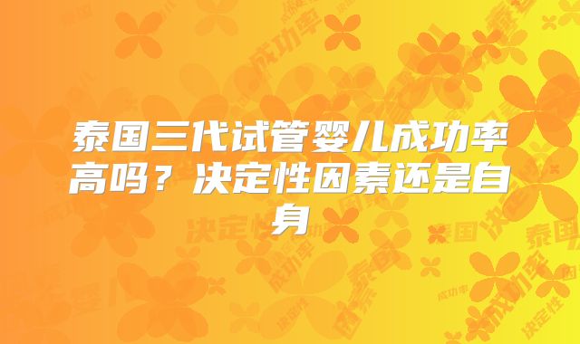 泰国三代试管婴儿成功率高吗?决定性因素还是自身