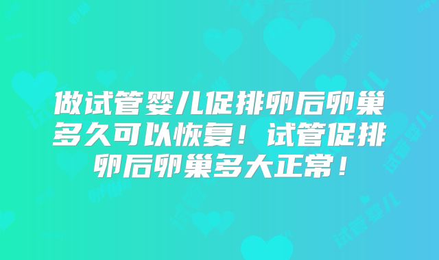 做试管婴儿促排卵后卵巢多久可以恢复！试管促排卵后卵巢多大正常！