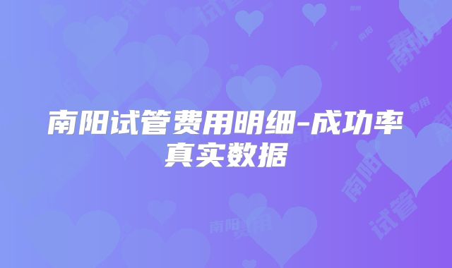 南阳试管费用明细-成功率真实数据