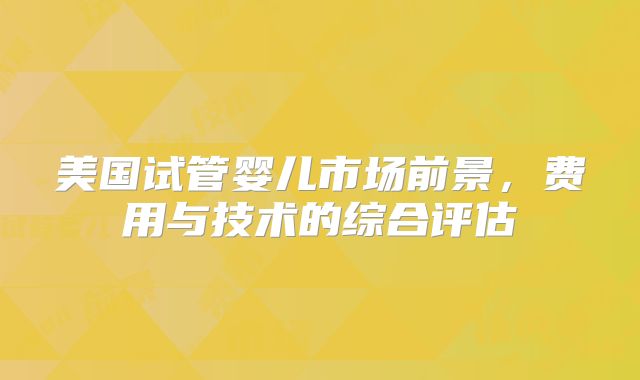 美国试管婴儿市场前景，费用与技术的综合评估