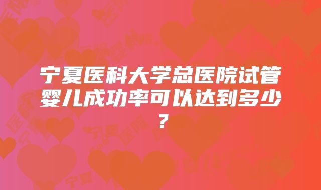 宁夏医科大学总医院试管婴儿成功率可以达到多少？