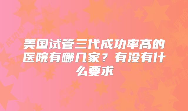 美国试管三代成功率高的医院有哪几家？有没有什么要求