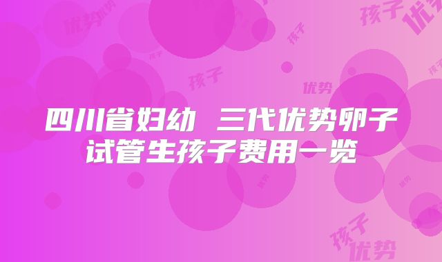 四川省妇幼 三代优势卵子试管生孩子费用一览