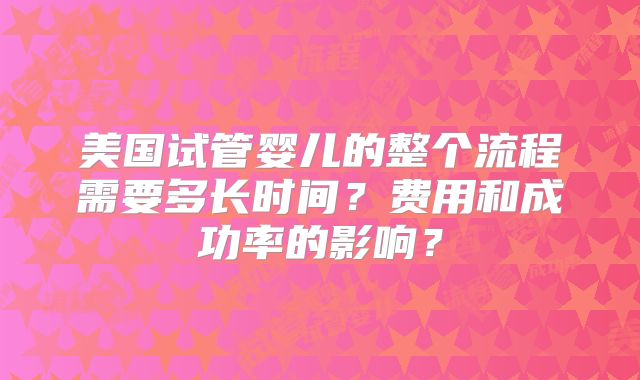 美国试管婴儿的整个流程需要多长时间？费用和成功率的影响？