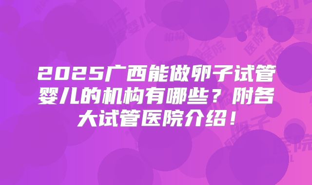 2025广西能做卵子试管婴儿的机构有哪些？附各大试管医院介绍！