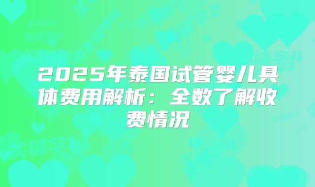 2025年泰国试管婴儿具体费用解析：全数了解收费情况