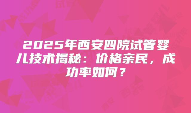 2025年西安四院试管婴儿技术揭秘：价格亲民，成功率如何？