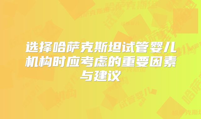 选择哈萨克斯坦试管婴儿机构时应考虑的重要因素与建议