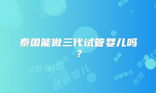 泰国能做三代试管婴儿吗?