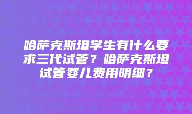 哈萨克斯坦学生有什么要求三代试管？哈萨克斯坦试管婴儿费用明细？