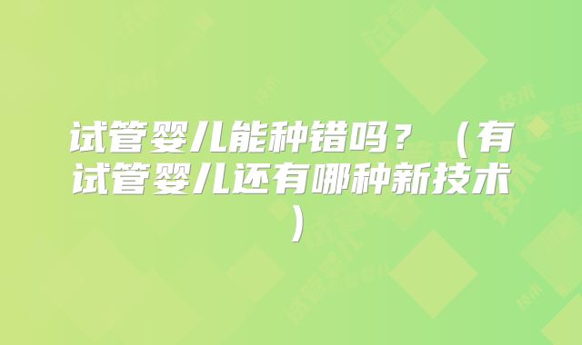 试管婴儿能种错吗？（有试管婴儿还有哪种新技术）