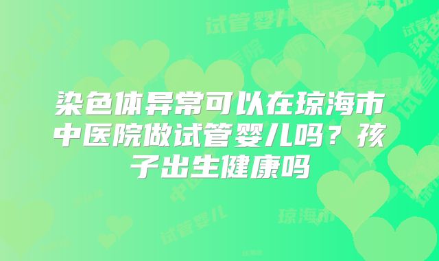 染色体异常可以在琼海市中医院做试管婴儿吗?孩子出生健康吗