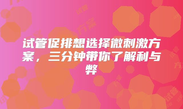 试管促排想选择微刺激方案，三分钟带你了解利与弊