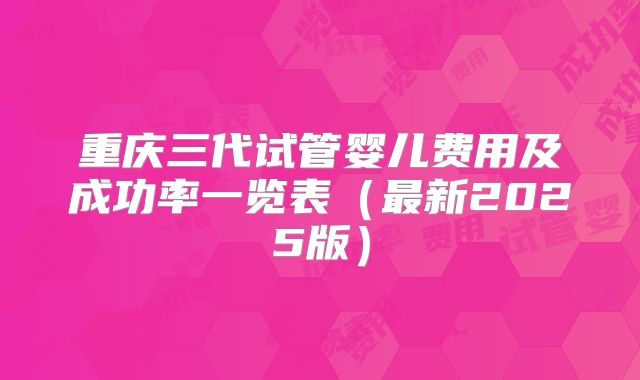 重庆三代试管婴儿费用及成功率一览表（最新2025版）