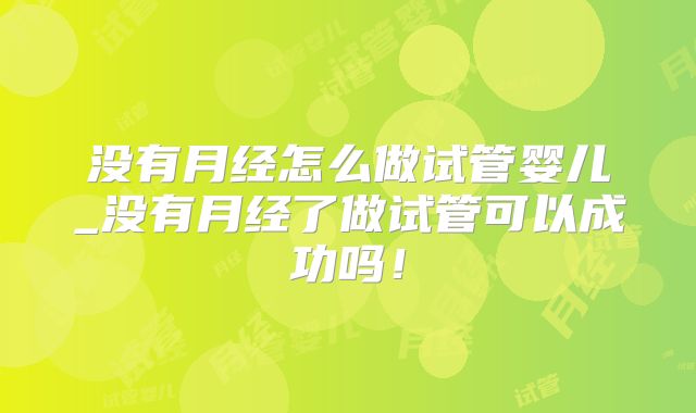 没有月经怎么做试管婴儿_没有月经了做试管可以成功吗!