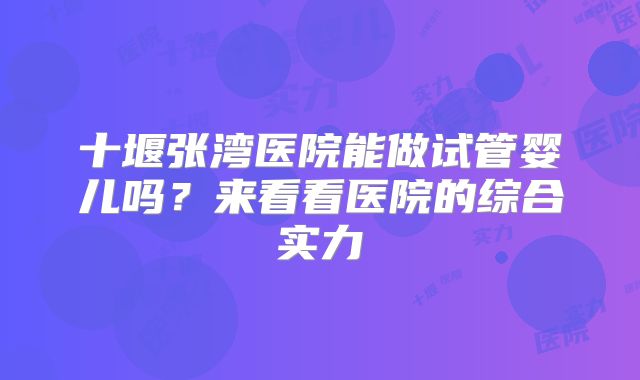 十堰张湾医院能做试管婴儿吗?来看看医院的综合实力