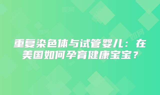 重复染色体与试管婴儿：在美国如何孕育健康宝宝？