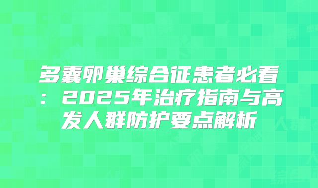多囊卵巢综合征患者必看:2025年治疗指南与高发人群防护要点解析