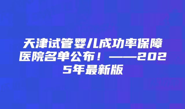 天津试管婴儿成功率保障医院名单公布!——2025年最新版