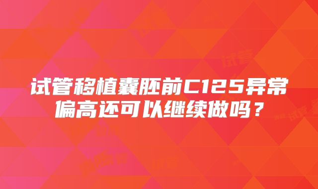 试管移植囊胚前C125异常偏高还可以继续做吗？